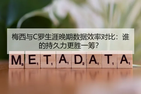 梅西与C罗生涯晚期数据效率对比：谁的持久力更胜一筹？